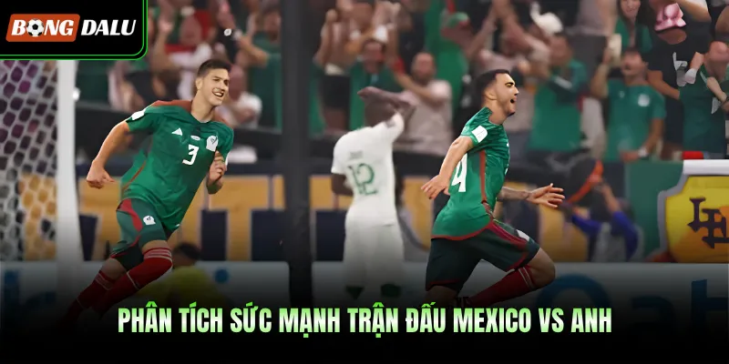 Phân tích sức mạnh trận đấu Mexico Vs Anh